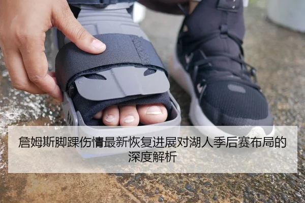 詹姆斯脚踝伤情最新恢复进展对湖人季后赛布局的深度解析