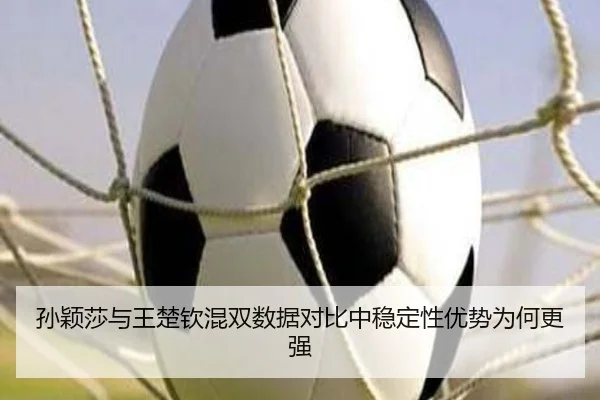 孙颖莎与王楚钦混双数据对比中稳定性优势为何更强