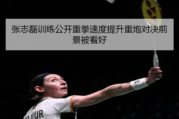 张志磊训练公开重拳速度提升重炮对决前景被看好