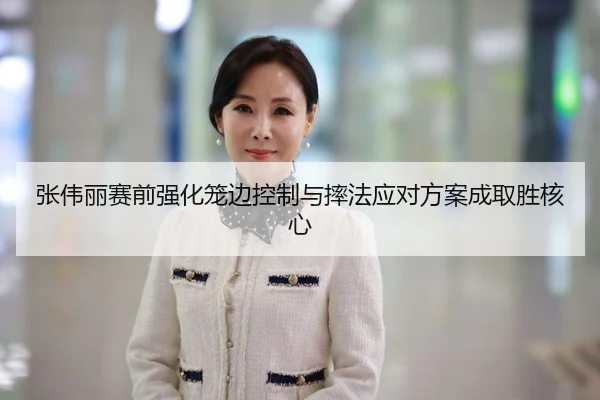 张伟丽赛前强化笼边控制与摔法应对方案成取胜核心