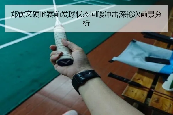 郑钦文硬地赛前发球状态回暖冲击深轮次前景分析