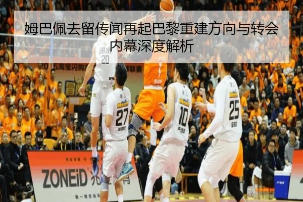 姆巴佩去留传闻再起巴黎重建方向与转会内幕深度解析