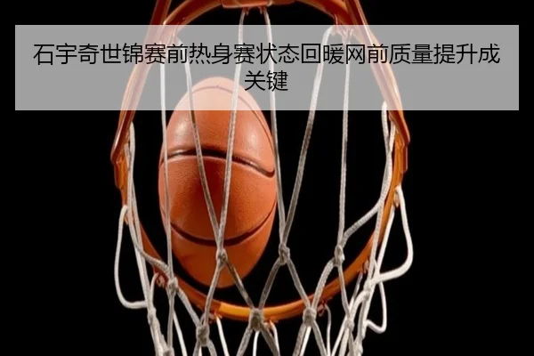 石宇奇世锦赛前热身赛状态回暖网前质量提升成关键