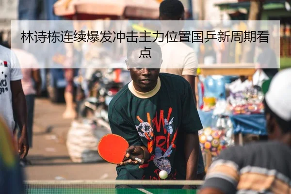 林诗栋连续爆发冲击主力位置国乒新周期看点