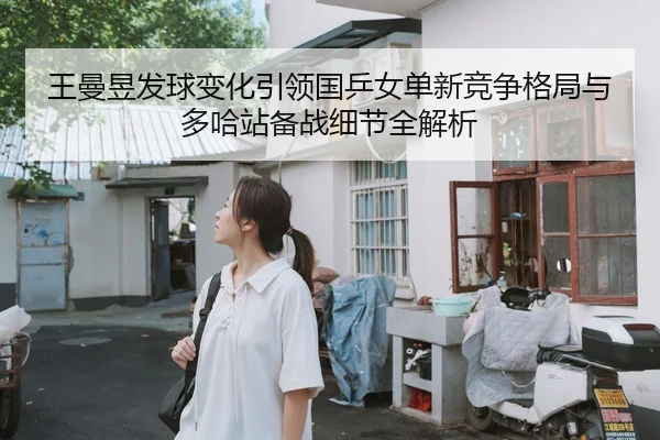 王曼昱发球变化引领国乒女单新竞争格局与多哈站备战细节全解析