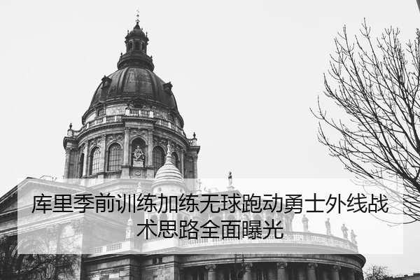 库里季前训练加练无球跑动勇士外线战术思路全面曝光